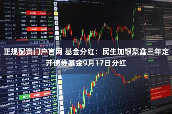 正规配资门户官网 基金分红：民生加银聚鑫三年定开债券基金9月17日分红