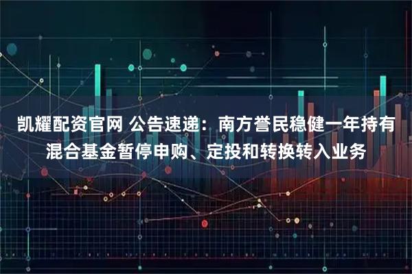 凯耀配资官网 公告速递：南方誉民稳健一年持有混合基金暂停申购、定投和转换转入业务