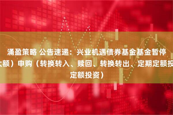 涌盈策略 公告速递：兴业机遇债券基金基金暂停（大额）申购（转换转入、赎回、转换转出、定期定额投资）