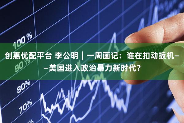 创惠优配平台 李公明︱一周画记：谁在扣动扳机——美国进入政治暴力新时代？