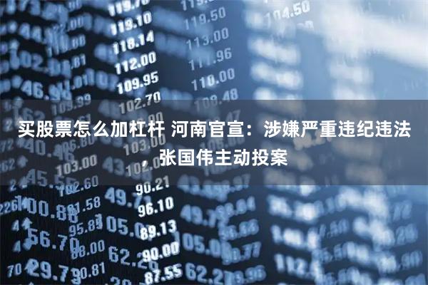 买股票怎么加杠杆 河南官宣：涉嫌严重违纪违法，张国伟主动投案