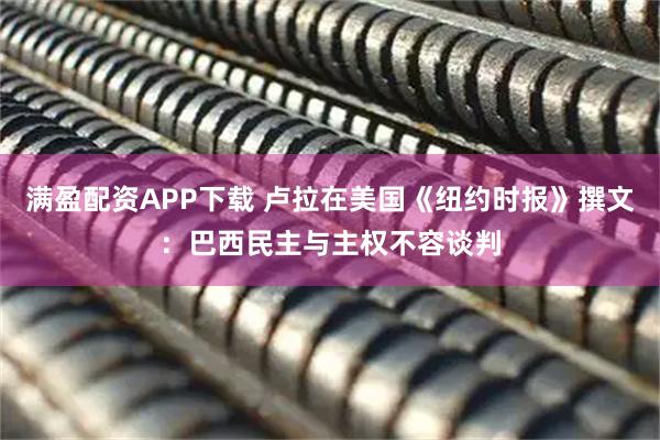 满盈配资APP下载 卢拉在美国《纽约时报》撰文：巴西民主与主权不容谈判