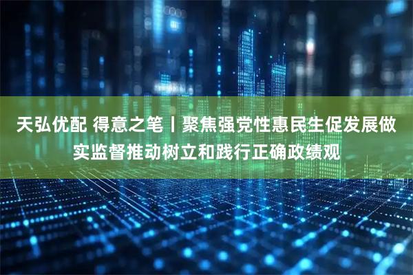 天弘优配 得意之笔丨聚焦强党性惠民生促发展做实监督推动树立和践行正确政绩观