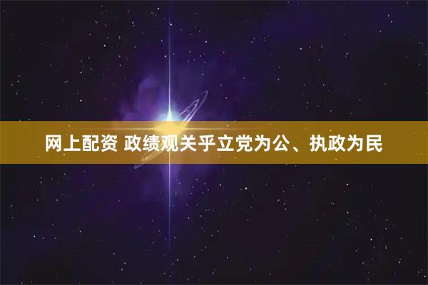 网上配资 政绩观关乎立党为公、执政为民
