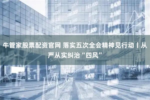 牛管家股票配资官网 落实五次全会精神见行动丨从严从实纠治“四风”