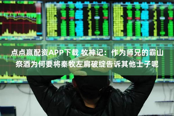 点点赢配资APP下载 牧神记：作为师兄的霸山祭酒为何要将秦牧左肩破绽告诉其他士子呢