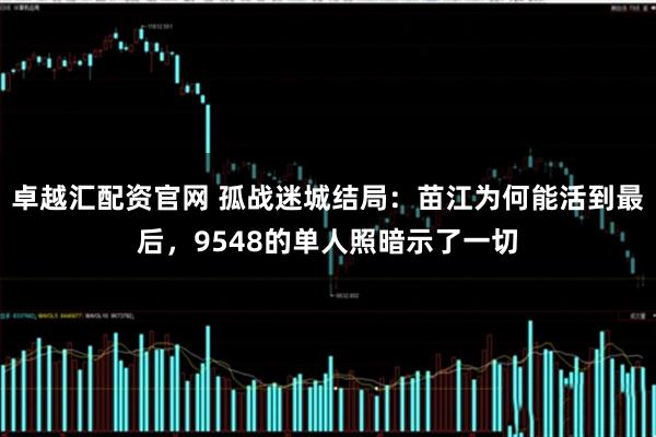 卓越汇配资官网 孤战迷城结局：苗江为何能活到最后，9548的单人照暗示了一切
