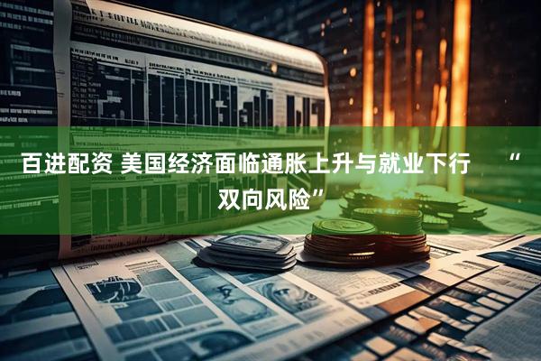 百进配资 美国经济面临通胀上升与就业下行     “双向风险”
