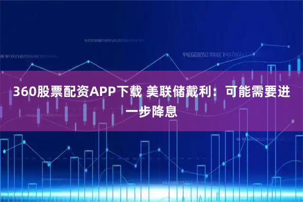 360股票配资APP下载 美联储戴利：可能需要进一步降息