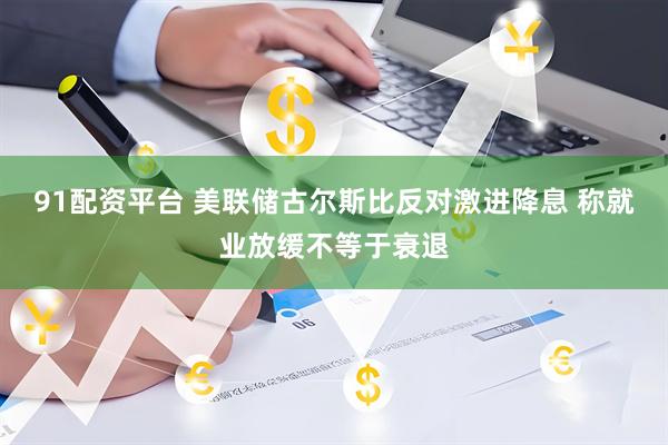 91配资平台 美联储古尔斯比反对激进降息 称就业放缓不等于衰退