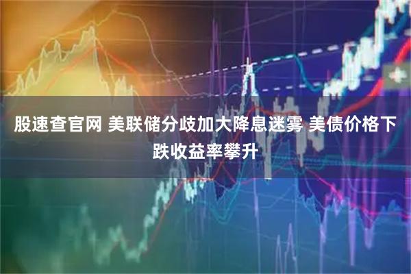 股速查官网 美联储分歧加大降息迷雾 美债价格下跌收益率攀升