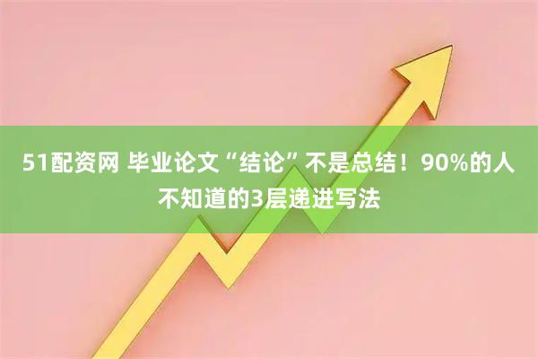 51配资网 毕业论文“结论”不是总结！90%的人不知道的3层递进写法