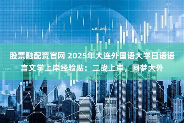 股票融配资官网 2025年大连外国语大学日语语言文学上岸经验贴：二战上岸，圆梦大外
