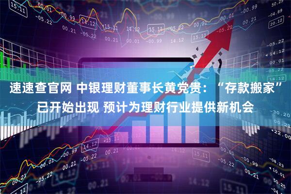 速速查官网 中银理财董事长黄党贵：“存款搬家”已开始出现 预计为理财行业提供新机会