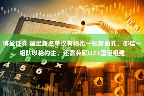 博盈证券 国足新名单仅有杨希一张新面孔，邵佳一组队以稳为主，还需兼顾U23国足组建