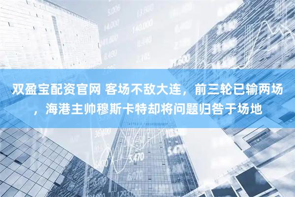 双盈宝配资官网 客场不敌大连，前三轮已输两场，海港主帅穆斯卡特却将问题归咎于场地