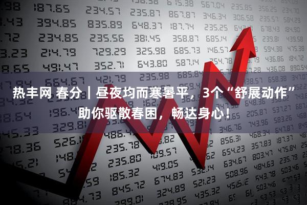 热丰网 春分｜昼夜均而寒暑平，3个“舒展动作”助你驱散春困，畅达身心！