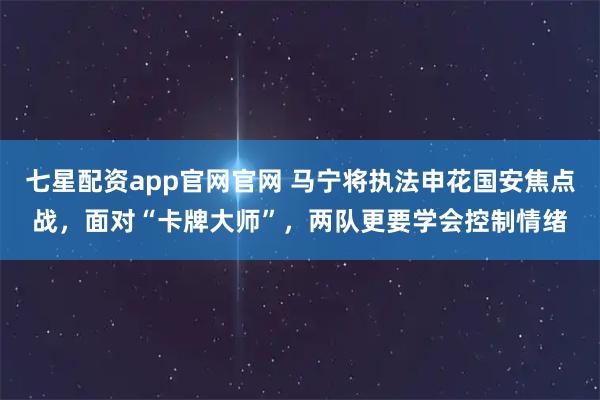 七星配资app官网官网 马宁将执法申花国安焦点战，面对“卡牌大师”，两队更要学会控制情绪
