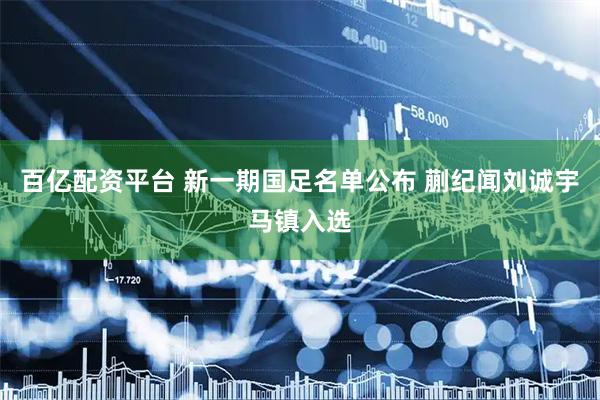 百亿配资平台 新一期国足名单公布 蒯纪闻刘诚宇马镇入选