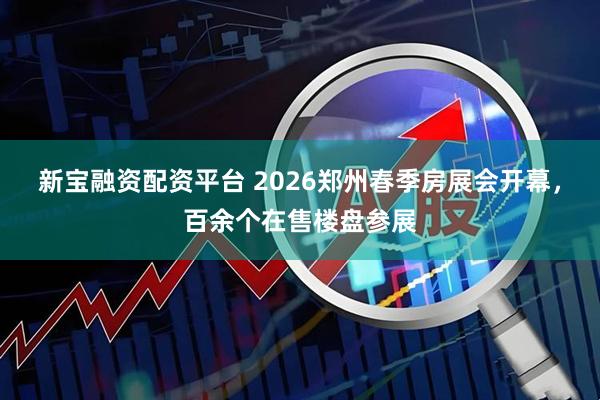 新宝融资配资平台 2026郑州春季房展会开幕，百余个在售楼盘参展