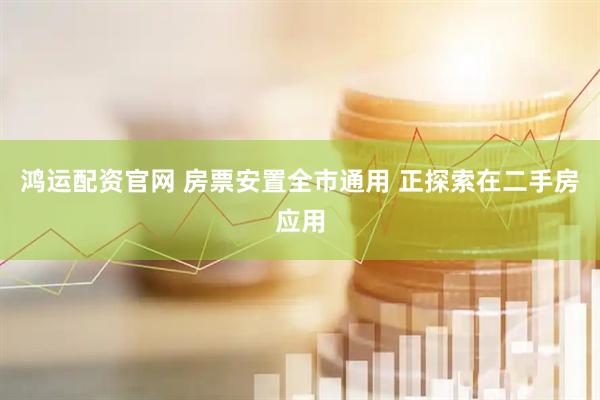 鸿运配资官网 房票安置全市通用 正探索在二手房应用