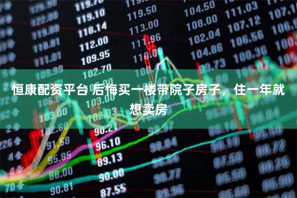 恒康配资平台 后悔买一楼带院子房子，住一年就想卖房
