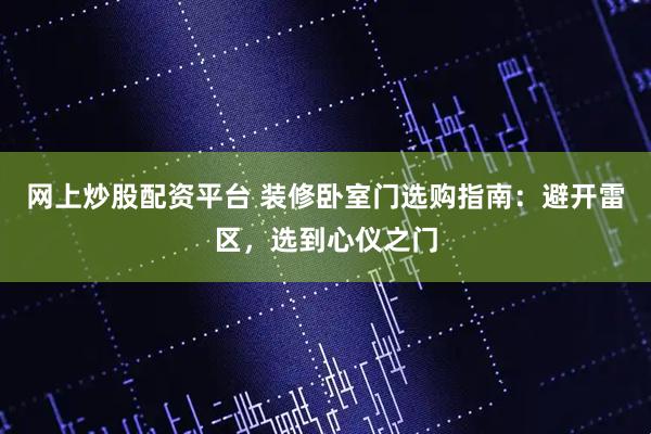 网上炒股配资平台 装修卧室门选购指南：避开雷区，选到心仪之门