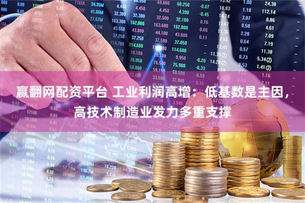 赢翻网配资平台 工业利润高增：低基数是主因，高技术制造业发力多重支撑