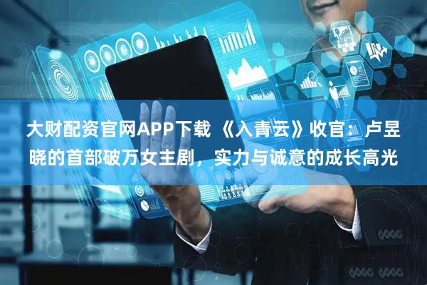大财配资官网APP下载 《入青云》收官：卢昱晓的首部破万女主剧，实力与诚意的成长高光