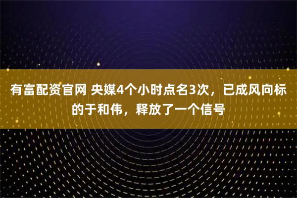 有富配资官网 央媒4个小时点名3次，已成风向标的于和伟，释放了一个信号