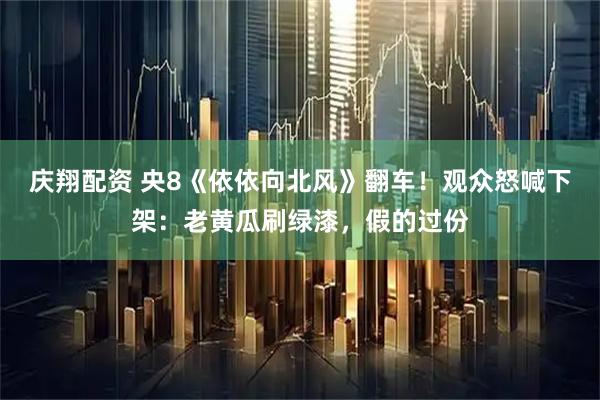 庆翔配资 央8《依依向北风》翻车！观众怒喊下架：老黄瓜刷绿漆，假的过份