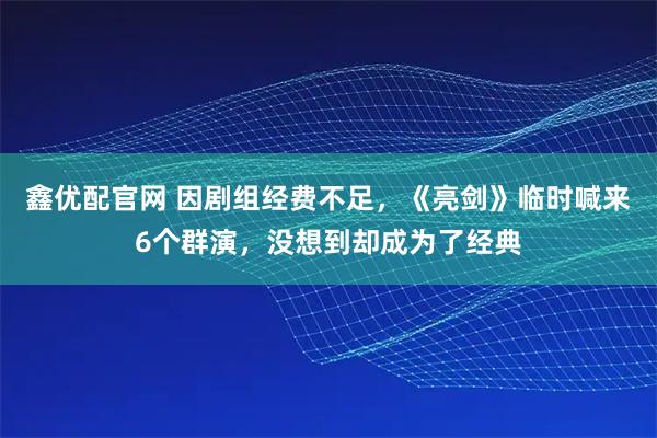 鑫优配官网 因剧组经费不足，《亮剑》临时喊来6个群演，没想到却成为了经典