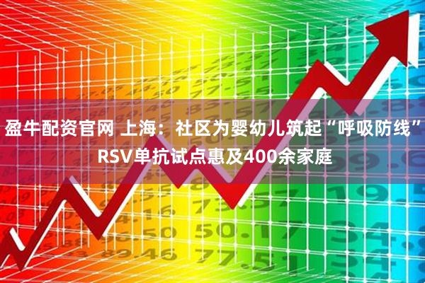 盈牛配资官网 上海：社区为婴幼儿筑起“呼吸防线” RSV单抗试点惠及400余家庭