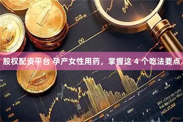 股权配资平台 孕产女性用药，掌握这 4 个吃法要点