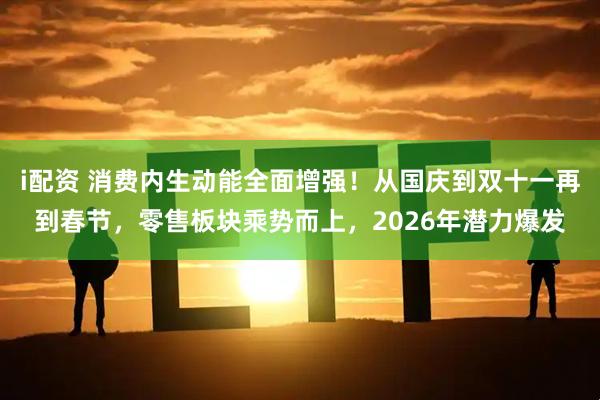i配资 消费内生动能全面增强！从国庆到双十一再到春节，零售板块乘势而上，2026年潜力爆发
