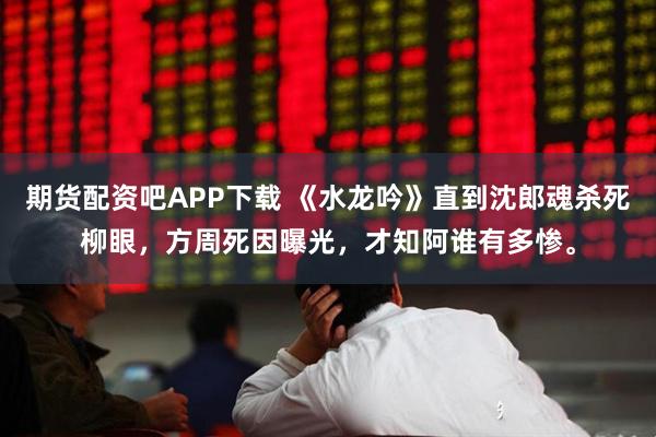 期货配资吧APP下载 《水龙吟》直到沈郎魂杀死柳眼，方周死因曝光，才知阿谁有多惨。