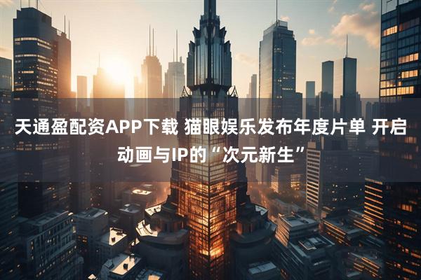 天通盈配资APP下载 猫眼娱乐发布年度片单 开启动画与IP的“次元新生”