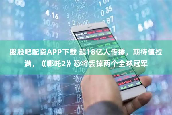 股股吧配资APP下载 超18亿人传播，期待值拉满，《哪吒2》恐将丢掉两个全球冠军