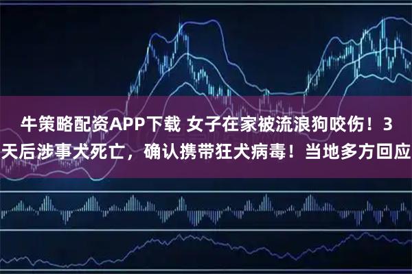 牛策略配资APP下载 女子在家被流浪狗咬伤！3天后涉事犬死亡，确认携带狂犬病毒！当地多方回应