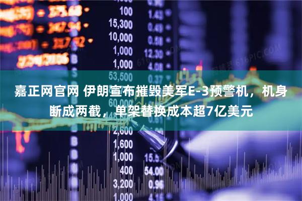 嘉正网官网 伊朗宣布摧毁美军E-3预警机，机身断成两截，单架替换成本超7亿美元