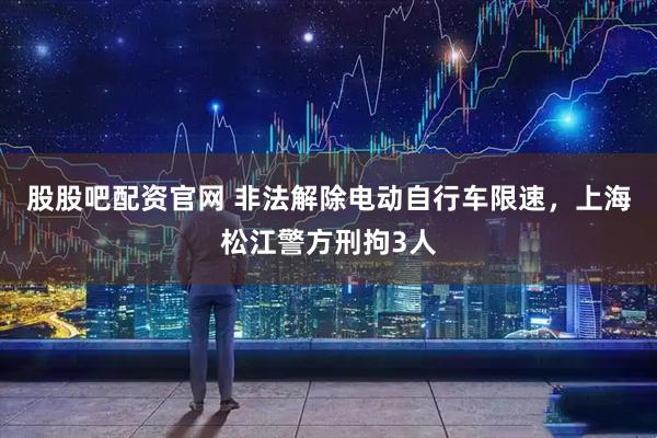股股吧配资官网 非法解除电动自行车限速，上海松江警方刑拘3人