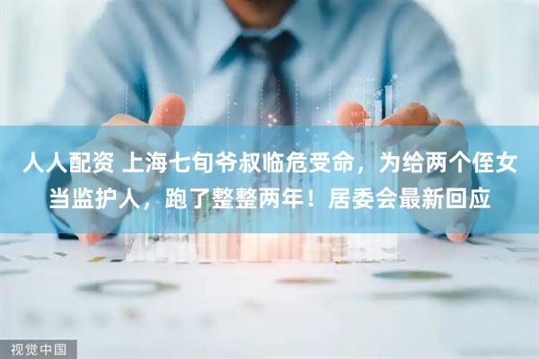 人人配资 上海七旬爷叔临危受命，为给两个侄女当监护人，跑了整整两年！居委会最新回应