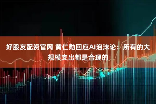 好股友配资官网 黄仁勋回应AI泡沫论：所有的大规模支出都是合理的