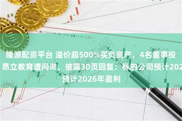 隆源配资平台 溢价超500%买负资产，4名董事投弃权票！昂立教育遭问询，披露30页回复：标的公司预计2026年盈利