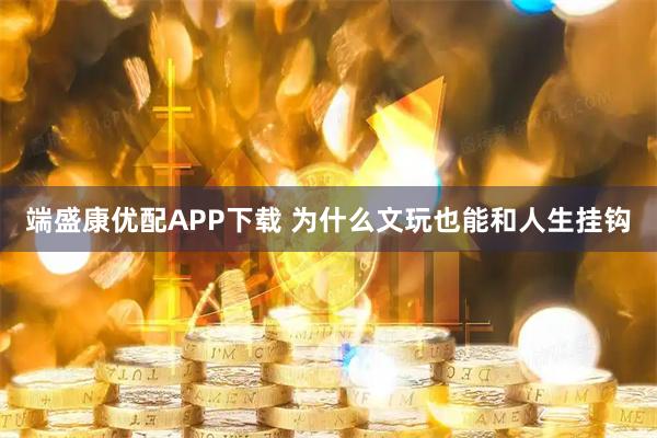 端盛康优配APP下载 为什么文玩也能和人生挂钩