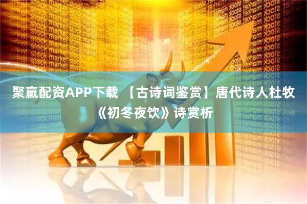聚赢配资APP下载 【古诗词鉴赏】唐代诗人杜牧《初冬夜饮》诗赏析
