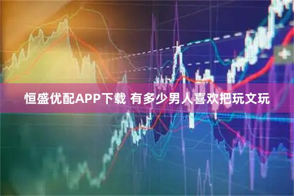 恒盛优配APP下载 有多少男人喜欢把玩文玩