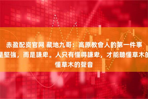赤盈配资官网 藏地九哥：高原教會人的第一件事，不是堅強，而是謙卑。人只有懂得謙卑，才能聽懂草木的聲音
