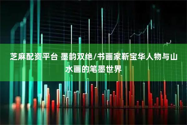芝麻配资平台 墨韵双绝/书画家靳宝华人物与山水画的笔墨世界
