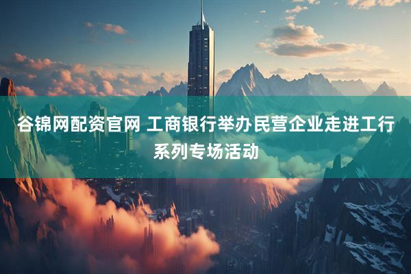 谷锦网配资官网 工商银行举办民营企业走进工行系列专场活动